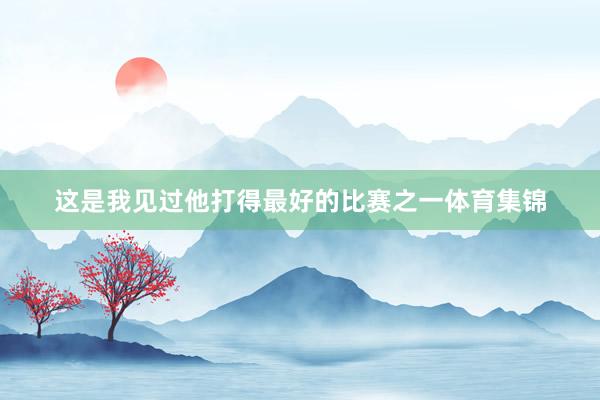 这是我见过他打得最好的比赛之一体育集锦