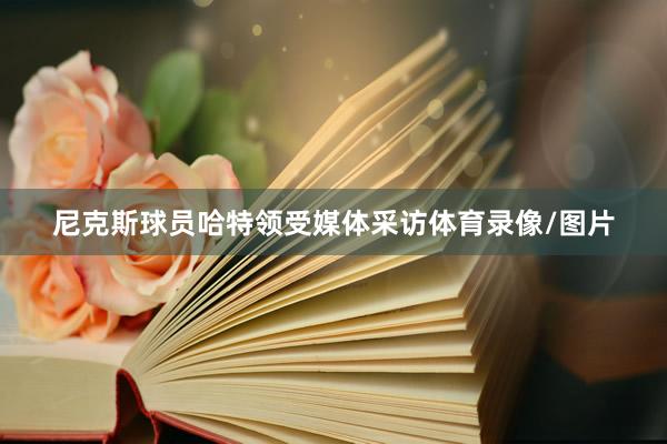 尼克斯球员哈特领受媒体采访体育录像/图片