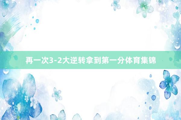 再一次3-2大逆转拿到第一分体育集锦