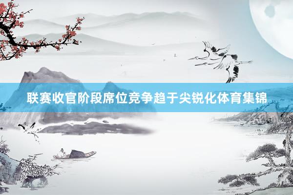 联赛收官阶段席位竞争趋于尖锐化体育集锦