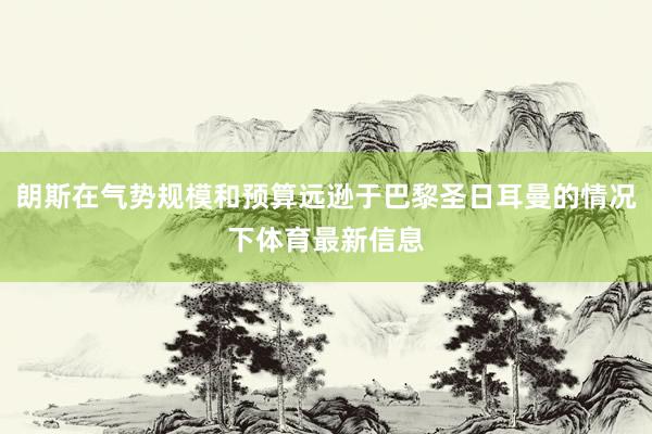 朗斯在气势规模和预算远逊于巴黎圣日耳曼的情况下体育最新信息