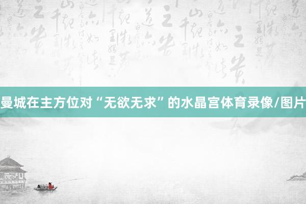 曼城在主方位对“无欲无求”的水晶宫体育录像/图片