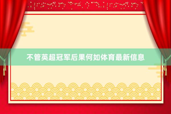 不管英超冠军后果何如体育最新信息