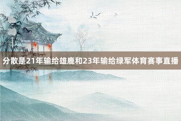 分散是21年输给雄鹿和23年输给绿军体育赛事直播
