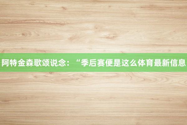 阿特金森歌颂说念：“季后赛便是这么体育最新信息