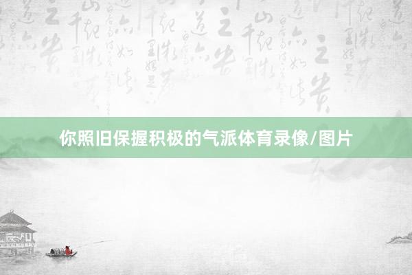 你照旧保握积极的气派体育录像/图片