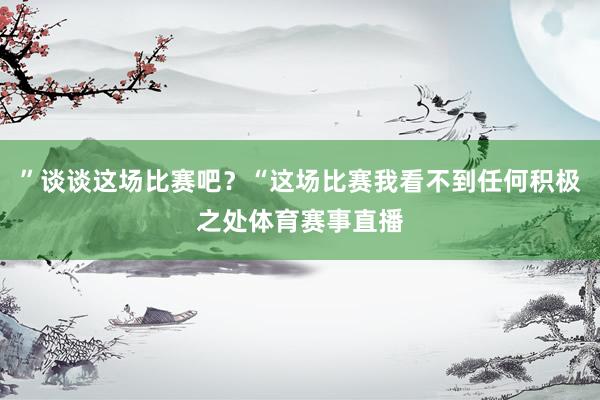”谈谈这场比赛吧?“这场比赛我看不到任何积极之处体育赛事直播
