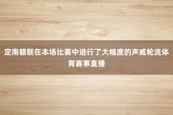 定南赣联在本场比赛中进行了大幅度的声威轮流体育赛事直播