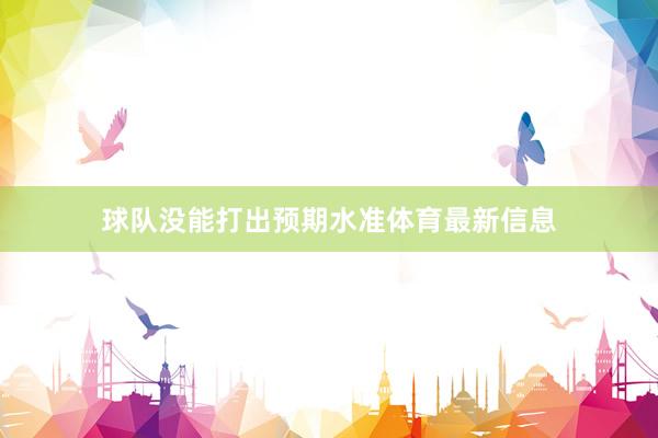 球队没能打出预期水准体育最新信息