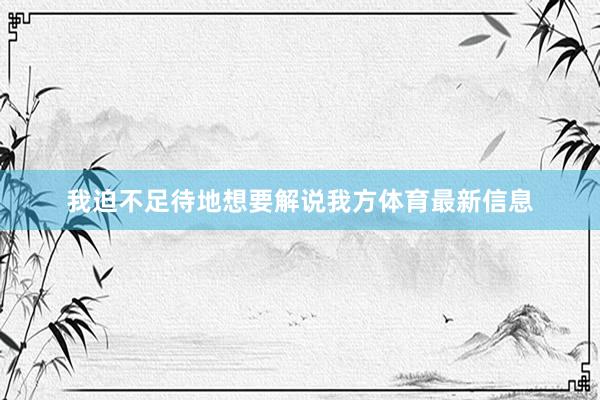 我迫不足待地想要解说我方体育最新信息