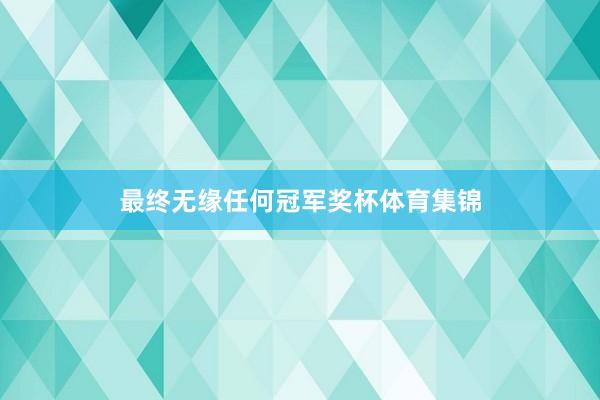 最终无缘任何冠军奖杯体育集锦