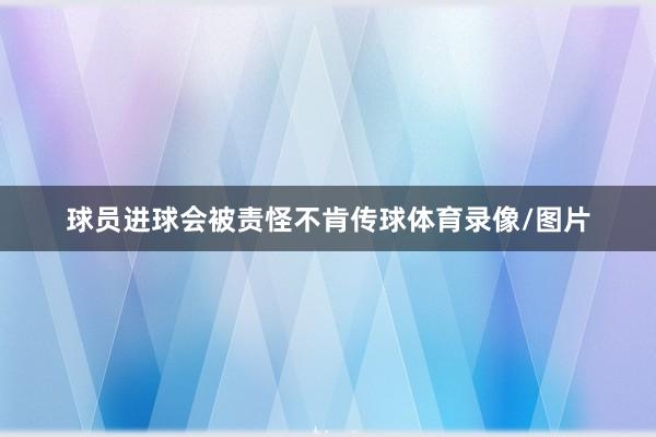 球员进球会被责怪不肯传球体育录像/图片