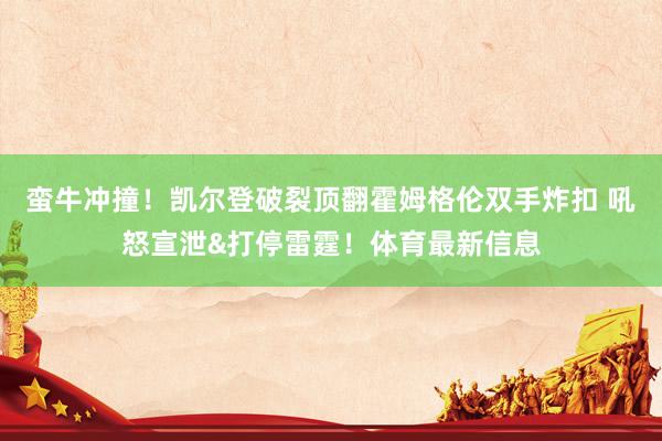 蛮牛冲撞！凯尔登破裂顶翻霍姆格伦双手炸扣 吼怒宣泄&打停雷霆！体育最新信息