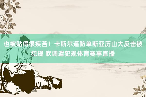 也被贴得很疾苦！卡斯尔逼防单断亚历山大反击被犯规 吹调遣犯规体育赛事直播