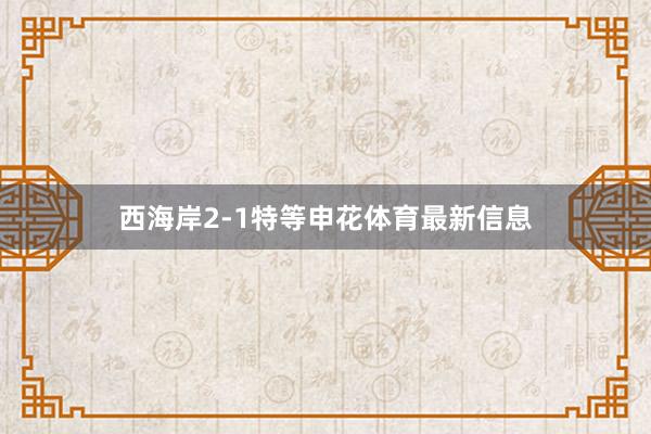 西海岸2-1特等申花体育最新信息