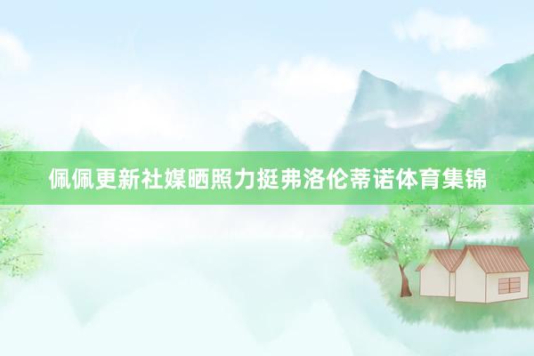 佩佩更新社媒晒照力挺弗洛伦蒂诺体育集锦