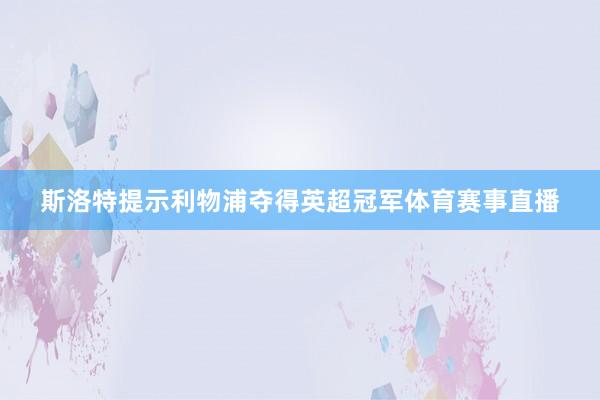 斯洛特提示利物浦夺得英超冠军体育赛事直播