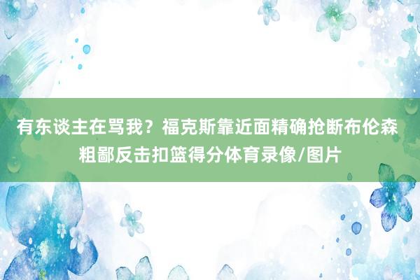 有东谈主在骂我？福克斯靠近面精确抢断布伦森 粗鄙反击扣篮得分体育录像/图片