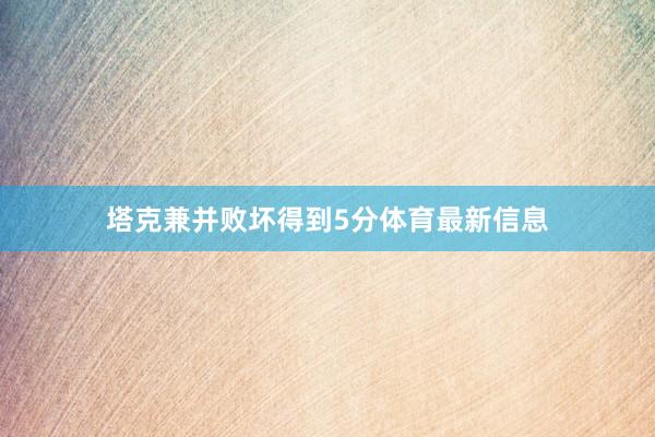 塔克兼并败坏得到5分体育最新信息