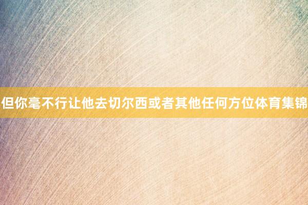 但你毫不行让他去切尔西或者其他任何方位体育集锦