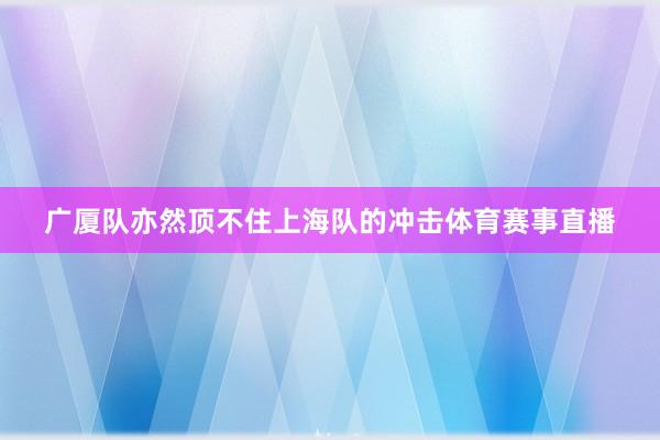 广厦队亦然顶不住上海队的冲击体育赛事直播