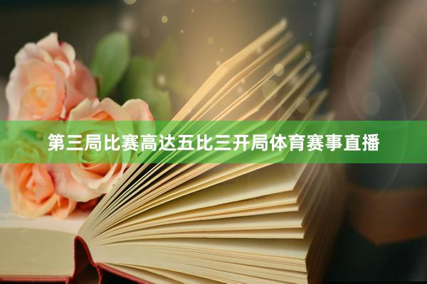 第三局比赛高达五比三开局体育赛事直播