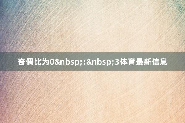 奇偶比为0&nbsp;:&nbsp;3体育最新信息
