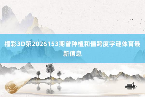 福彩3D第2026153期曾种植和值跨度字谜体育最新信息