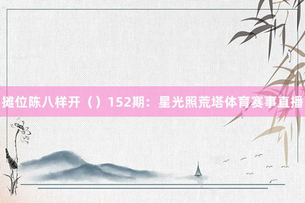 摊位陈八样开（）　　　　152期：星光照荒塔体育赛事直播