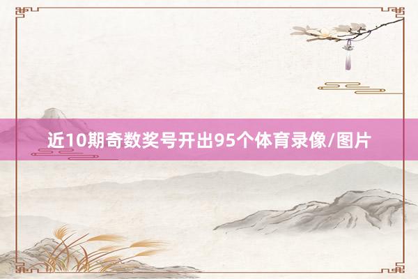 近10期奇数奖号开出95个体育录像/图片
