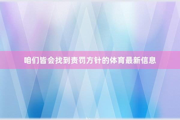 咱们皆会找到责罚方针的体育最新信息