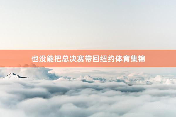 也没能把总决赛带回纽约体育集锦