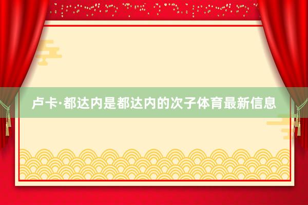 卢卡·都达内是都达内的次子体育最新信息