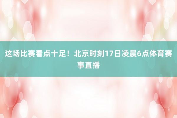 这场比赛看点十足！北京时刻17日凌晨6点体育赛事直播
