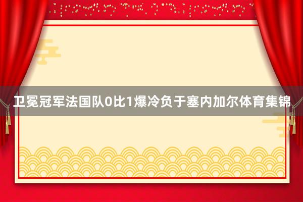 卫冕冠军法国队0比1爆冷负于塞内加尔体育集锦