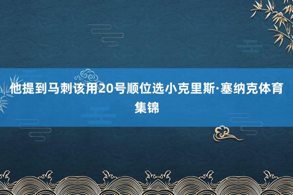 他提到马刺该用20号顺位选小克里斯·塞纳克体育集锦