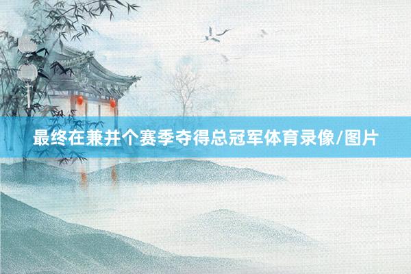 最终在兼并个赛季夺得总冠军体育录像/图片