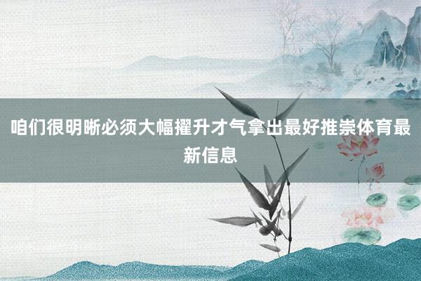 咱们很明晰必须大幅擢升才气拿出最好推崇体育最新信息