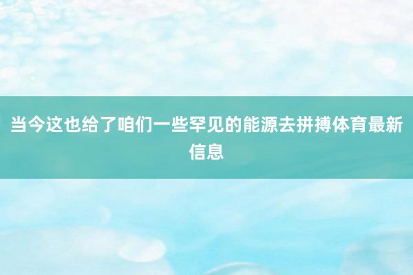 当今这也给了咱们一些罕见的能源去拼搏体育最新信息