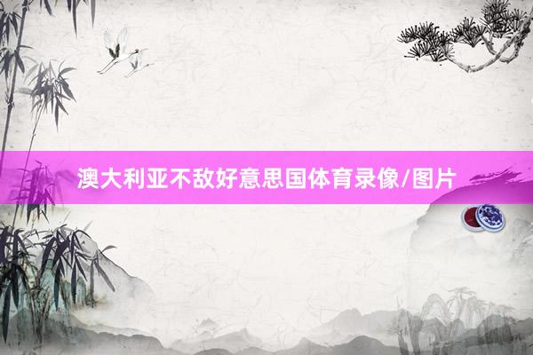 澳大利亚不敌好意思国体育录像/图片