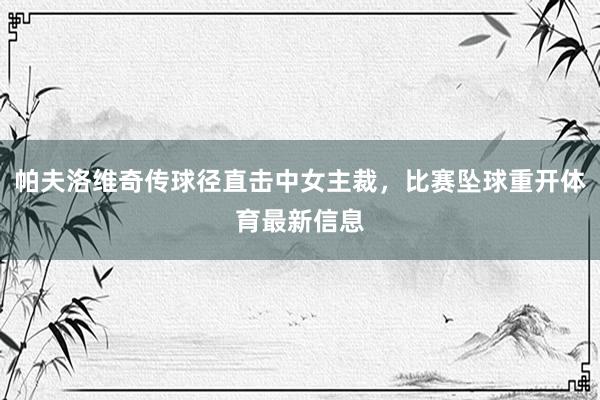 帕夫洛维奇传球径直击中女主裁，比赛坠球重开体育最新信息