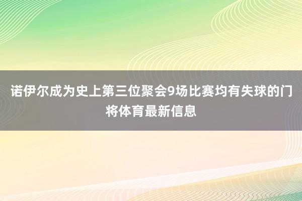 诺伊尔成为史上第三位聚会9场比赛均有失球的门将体育最新信息